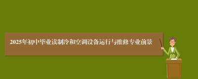 2025年初中毕业读制冷和空调设备运行与维修专业前景