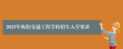 2025年衡阳交通工程学校招生入学要求