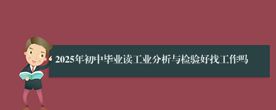 2025年初中毕业读工业分析与检验好找工作吗