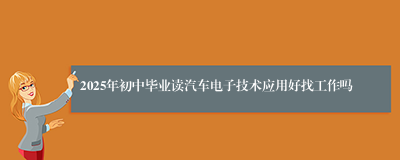 2025年初中毕业读汽车电子技术应用好找工作吗