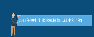 2025年初中毕业读机械加工技术好不好