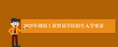 2025年湖南工业贸易学校招生入学要求