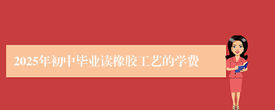 2025年初中毕业读橡胶工艺的学费