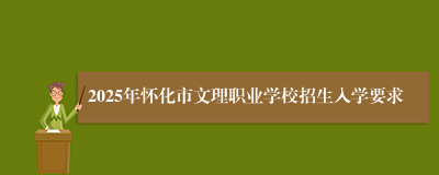 2025年怀化市文理职业学校招生入学要求