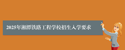 2025年湘潭铁路工程学校招生入学要求