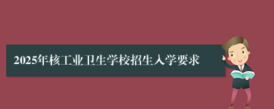 2025年核工业卫生学校招生入学要求