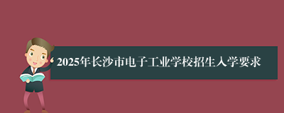 2025年长沙市电子工业学校招生入学要求