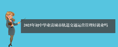 2025年初中毕业读城市轨道交通运营管理好就业吗