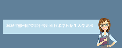 2025年郴州市荣丰中等职业技术学校招生入学要求