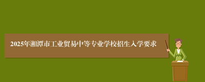 2025年湘潭市工业贸易中等专业学校招生入学要求