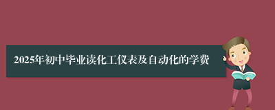 2025年初中毕业读化工仪表及自动化的学费