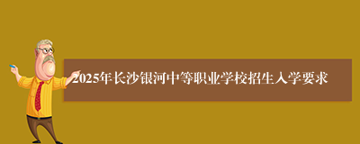 2025年长沙银河中等职业学校招生入学要求