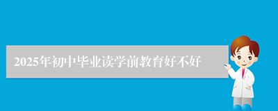 2025年初中毕业读学前教育好不好