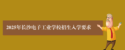 2025年长沙电子工业学校招生入学要求