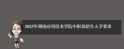 2025年湖南应用技术学院中职部招生入学要求