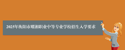 2025年衡阳市耀湘职业中等专业学校招生入学要求