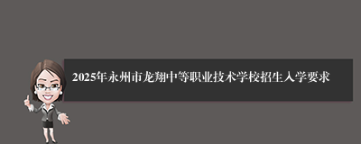 2025年永州市龙翔中等职业技术学校招生入学要求