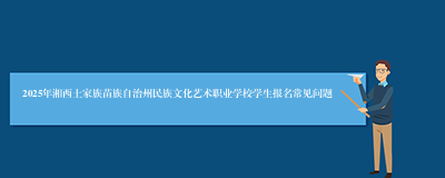 2025年湘西土家族苗族自治州民族文化艺术职业学校学生报名常见问题