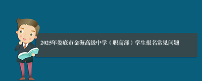 2025年娄底市金海高级中学（职高部）学生报名常见问题