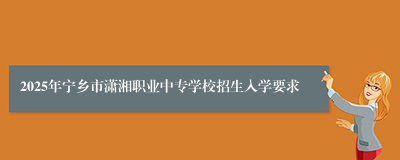 2025年宁乡市潇湘职业中专学校招生入学要求