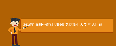 2025年衡阳中南财经职业学校新生入学常见问题