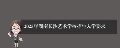 2025年湖南长沙艺术学校招生入学要求