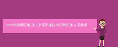 2025年株洲铁航卫生中等职业技术学校招生入学要求