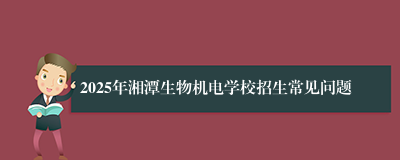2025年湘潭生物机电学校招生常见问题