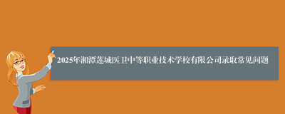 2025年湘潭莲城医卫中等职业技术学校有限公司录取常见问题