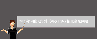 2025年湖南建设中等职业学校招生常见问题