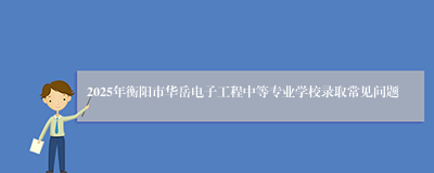 2025年衡阳市华岳电子工程中等专业学校录取常见问题