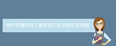 2025年湖南省工业贸易学校录取常见问题