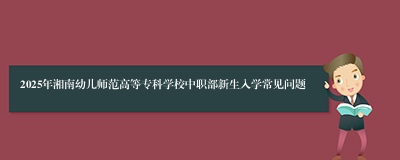 2025年湘南幼儿师范高等专科学校中职部新生入学常见问题