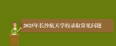 2025年长沙航天学校录取常见问题