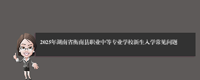 2025年湖南省衡南县职业中等专业学校新生入学常见问题