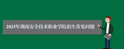 2025年湖南安全技术职业学院招生常见问题