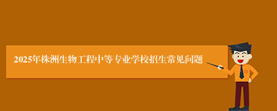 2025年株洲生物工程中等专业学校招生常见问题