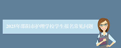 2025年邵阳市护理学校学生报名常见问题