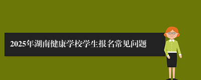 2025年湖南健康学校学生报名常见问题