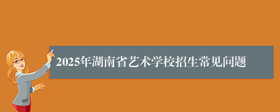 2025年湖南省艺术学校招生常见问题