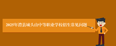 2025年澧县城头山中等职业学校招生常见问题