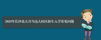 2025年长沙北大青鸟电大校区新生入学常见问题