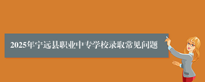 2025年宁远县职业中专学校录取常见问题