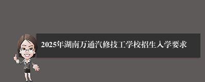 2025年湖南万通汽修技工学校招生入学要求