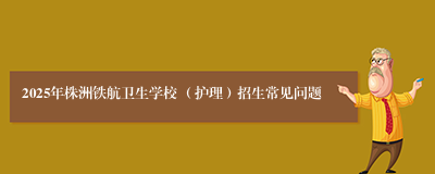 2025年株洲铁航卫生学校 （护理）招生常见问题