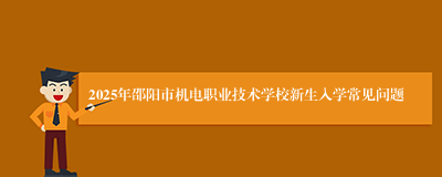 2025年邵阳市机电职业技术学校新生入学常见问题