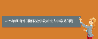 2025年湖南外国语职业学院新生入学常见问题