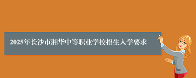 2025年长沙市湘华中等职业学校招生入学要求