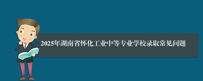 2025年湖南省怀化工业中等专业学校录取常见问题