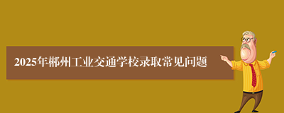 2025年郴州工业交通学校录取常见问题